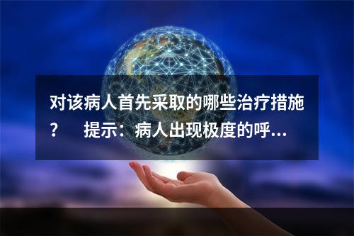 对该病人首先采取的哪些治疗措施？　提示：病人出现极度的呼吸困