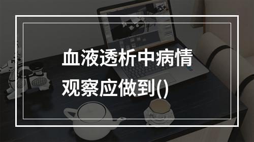 血液透析中病情观察应做到()