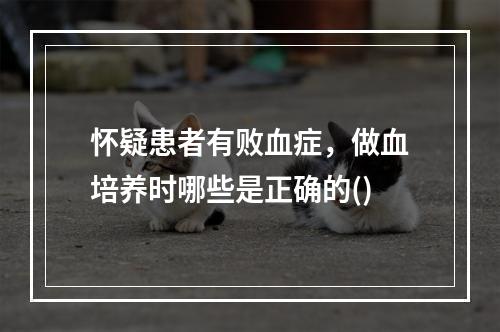 怀疑患者有败血症，做血培养时哪些是正确的()