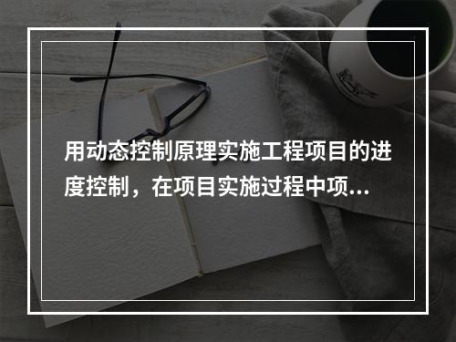 用动态控制原理实施工程项目的进度控制，在项目实施过程中项目目