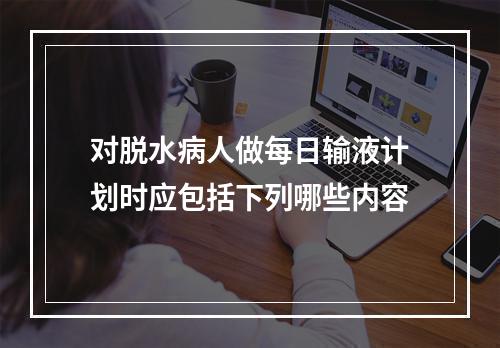 对脱水病人做每日输液计划时应包括下列哪些内容