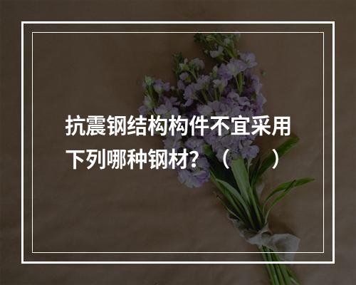 抗震钢结构构件不宜采用下列哪种钢材？（　　）