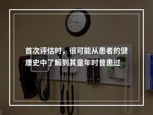 首次评估时，很可能从患者的健康史中了解到其童年时曾患过