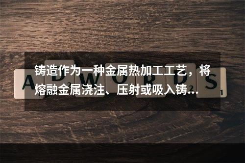 铸造作为一种金属热加工工艺，将熔融金属浇注、压射或吸入铸型型