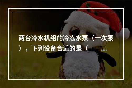 两台冷水机组的冷冻水泵（一次泵），下列设备合适的是（　　）