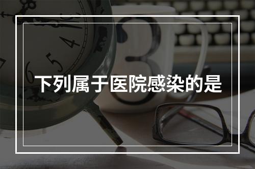 下列属于医院感染的是