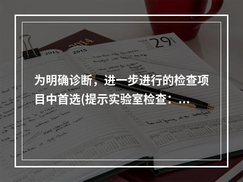 为明确诊断，进一步进行的检查项目中首选(提示实验室检查：三酰