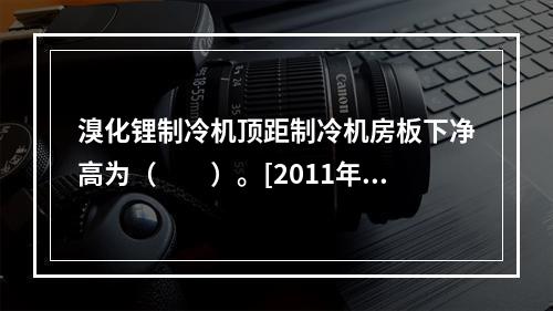 溴化锂制冷机顶距制冷机房板下净高为（　　）。[2011年真