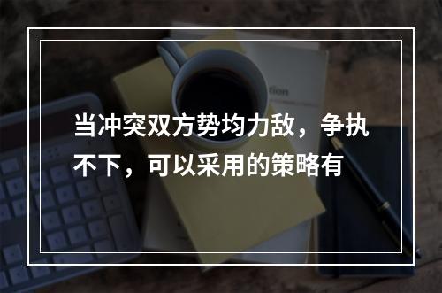 当冲突双方势均力敌，争执不下，可以采用的策略有