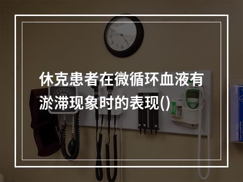 休克患者在微循环血液有淤滞现象时的表现()