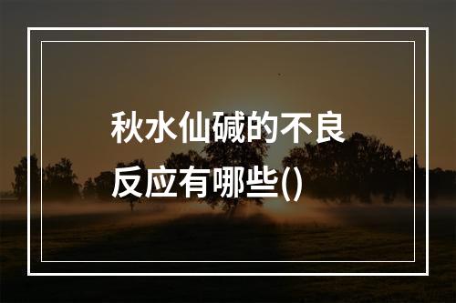 秋水仙碱的不良反应有哪些()