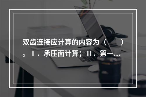 双齿连接应计算的内容为（　　）。Ⅰ．承压面计算；Ⅱ．第一齿