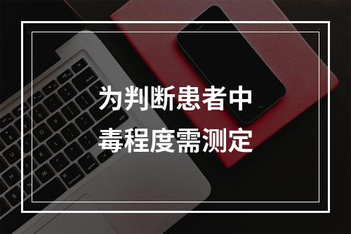 为判断患者中毒程度需测定