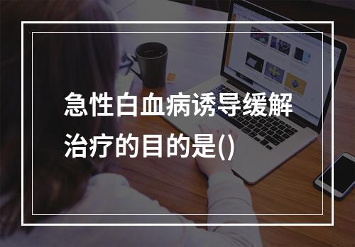 急性白血病诱导缓解治疗的目的是()