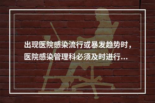 出现医院感染流行或暴发趋势时，医院感染管理科必须及时进行流行