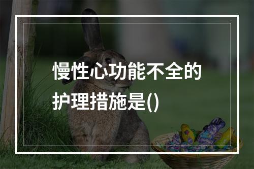 慢性心功能不全的护理措施是()