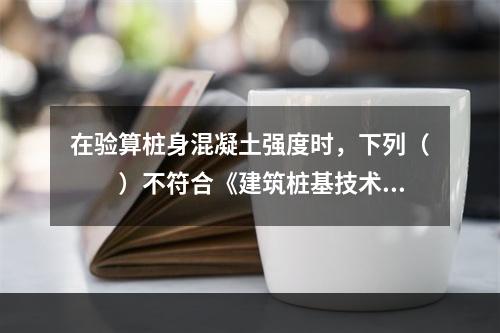 在验算桩身混凝土强度时，下列（　　）不符合《建筑桩基技术规范