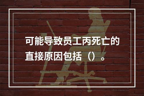 可能导致员工丙死亡的直接原因包括（）。