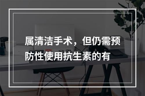 属清洁手术，但仍需预防性使用抗生素的有