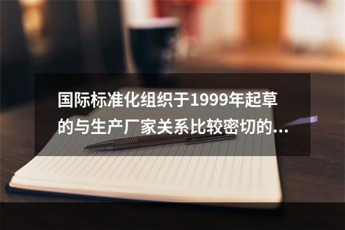 国际标准化组织于1999年起草的与生产厂家关系比较密切的标准