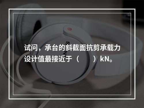 试问，承台的斜截面抗剪承载力设计值最接近于（　　）kN。