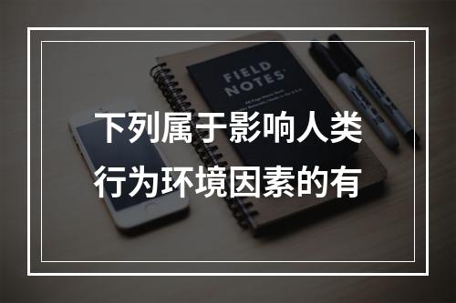 下列属于影响人类行为环境因素的有