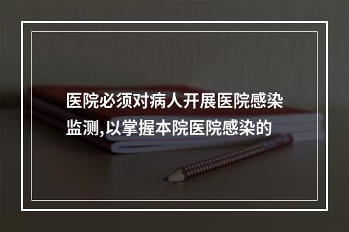 医院必须对病人开展医院感染监测,以掌握本院医院感染的