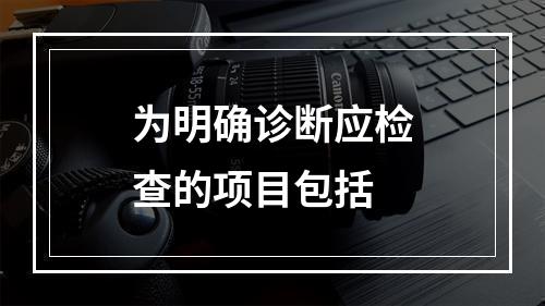 为明确诊断应检查的项目包括