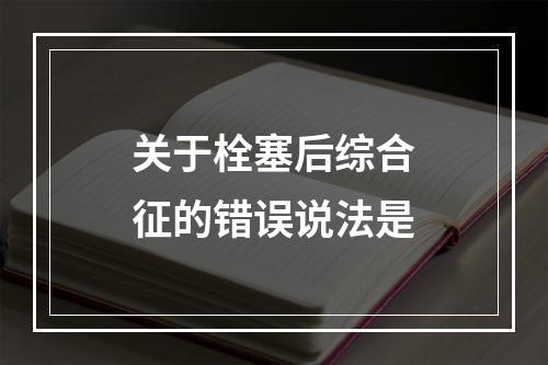 关于栓塞后综合征的错误说法是