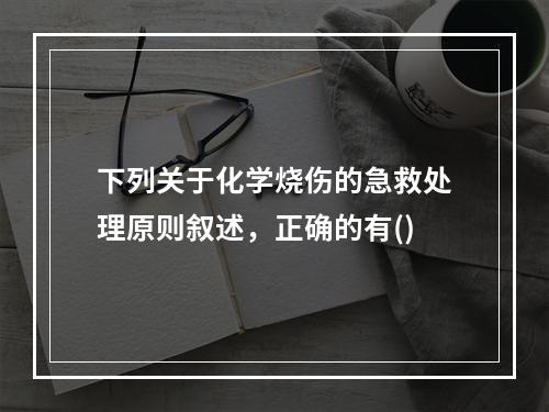 下列关于化学烧伤的急救处理原则叙述，正确的有()