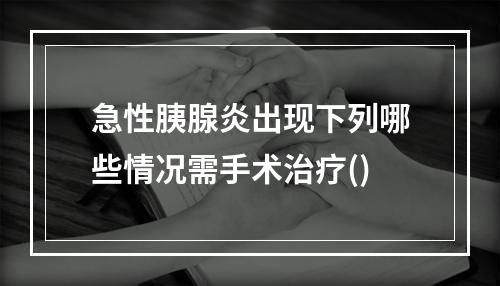 急性胰腺炎出现下列哪些情况需手术治疗()