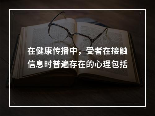 在健康传播中，受者在接触信息时普遍存在的心理包括