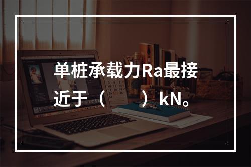 单桩承载力Ra最接近于（　　）kN。