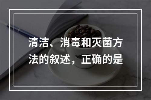 清洁、消毒和灭菌方法的叙述，正确的是