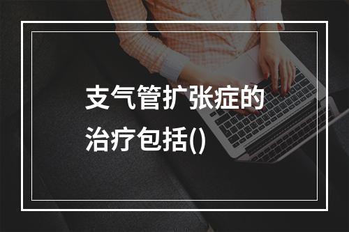 支气管扩张症的治疗包括()