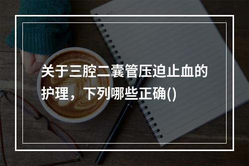 关于三腔二囊管压迫止血的护理，下列哪些正确()