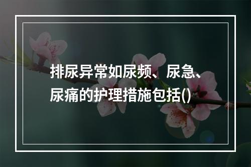 排尿异常如尿频、尿急、尿痛的护理措施包括()