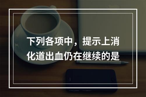 下列各项中，提示上消化道出血仍在继续的是