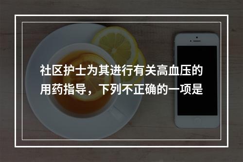 社区护士为其进行有关高血压的用药指导，下列不正确的一项是