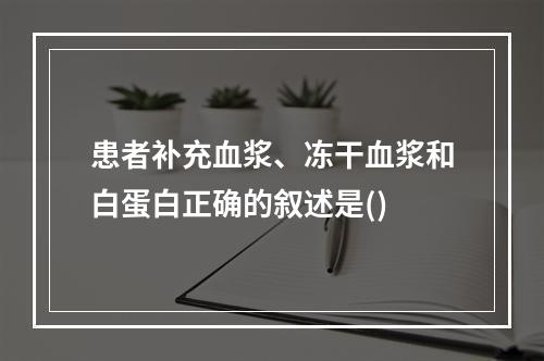 患者补充血浆、冻干血浆和白蛋白正确的叙述是()