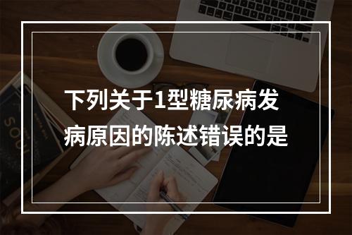 下列关于1型糖尿病发病原因的陈述错误的是