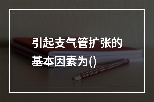 引起支气管扩张的基本因素为()