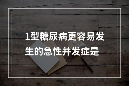 1型糖尿病更容易发生的急性并发症是