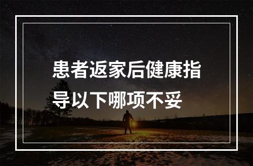 患者返家后健康指导以下哪项不妥