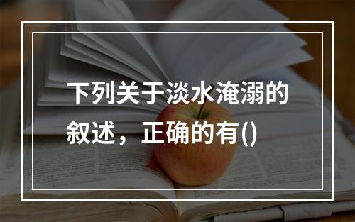 下列关于淡水淹溺的叙述，正确的有()