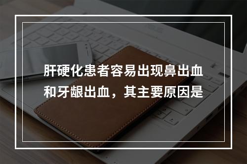 肝硬化患者容易出现鼻出血和牙龈出血，其主要原因是