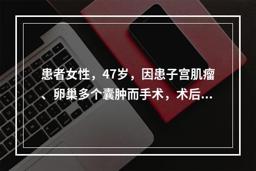 患者女性，47岁，因患子宫肌瘤、卵巢多个囊肿而手术，术后输入