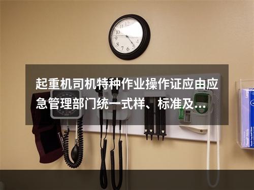 起重机司机特种作业操作证应由应急管理部门统一式样、标准及编号