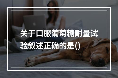 关于口服葡萄糖耐量试验叙述正确的是()