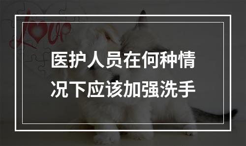 医护人员在何种情况下应该加强洗手